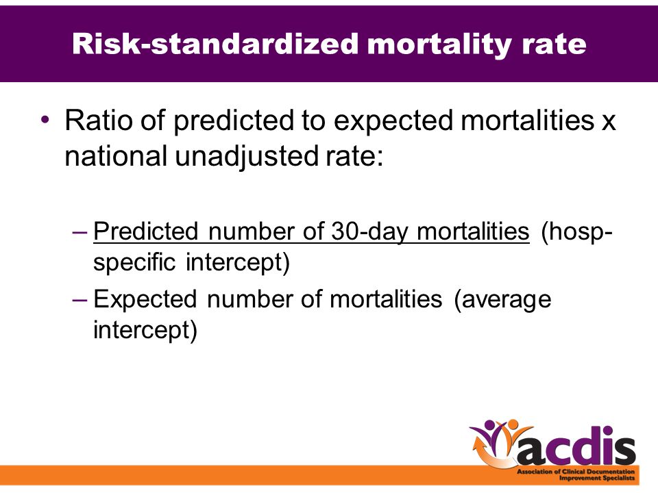 Risk-standardized mortality rate Ratio of predicted to expected mortalities x national unadjusted rate: – Predicted number of 30-day mortalities (hosp- specific intercept) – Expected number of mortalities (average intercept)