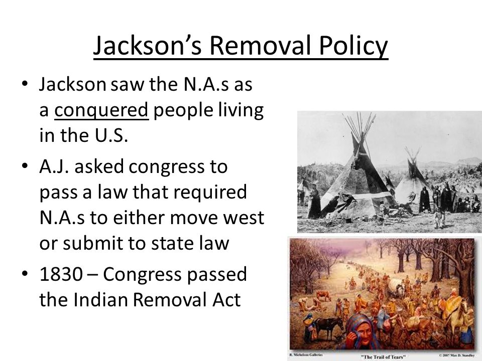 Jackson’s Removal Policy Jackson saw the N.A.s as a conquered people living in the U.S.