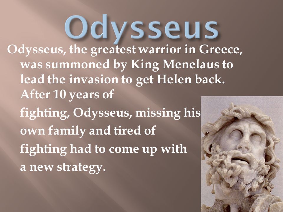 Odysseus, the greatest warrior in Greece, was summoned by King Menelaus to lead the invasion to get Helen back.