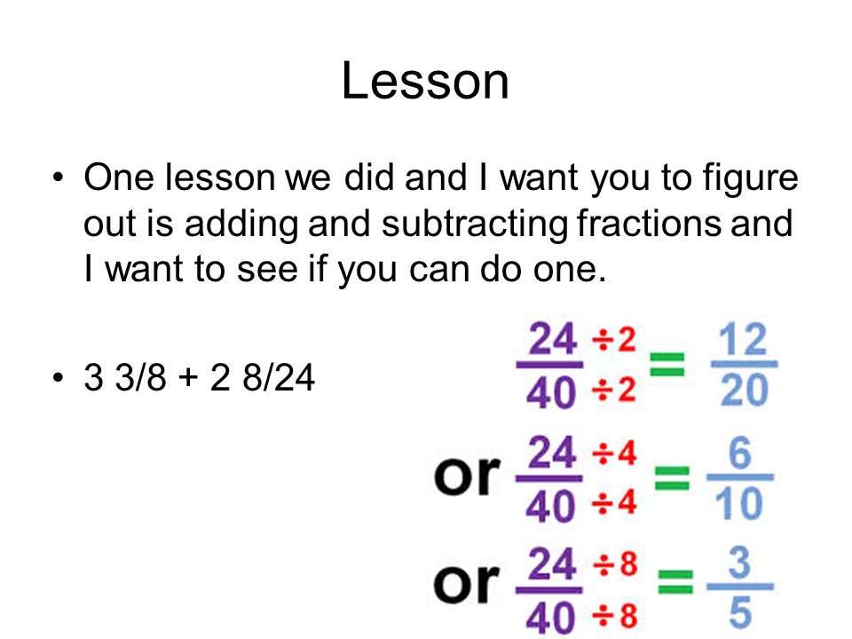 Lesson One lesson we did and I want you to figure out is adding and subtracting fractions and I want to see if you can do one.