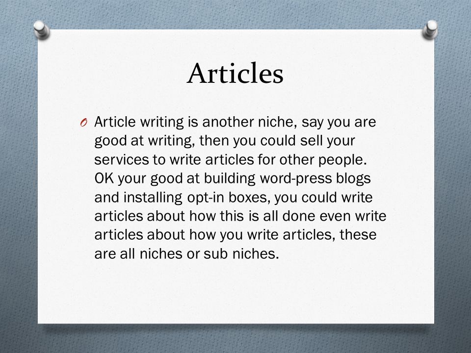 Articles O Article writing is another niche, say you are good at writing, then you could sell your services to write articles for other people.