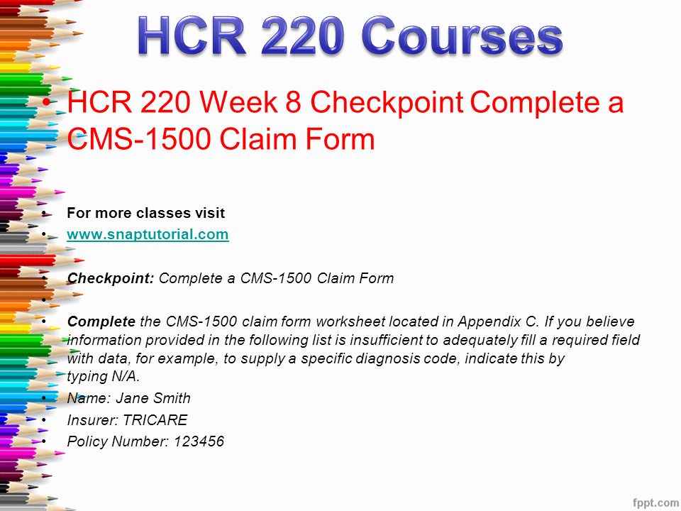 HCR 220 Week 8 Checkpoint Complete a CMS-1500 Claim Form For more classes visit   Checkpoint: Complete a CMS-1500 Claim Form Complete the CMS-1500 claim form worksheet located in Appendix C.