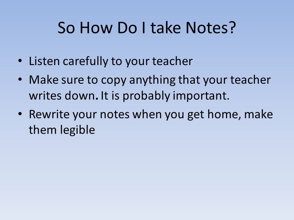 The Third Study Skill: Note Taking Notes are important because they are a way to get information when your teacher isn’t present So make sure your notes are easy to read