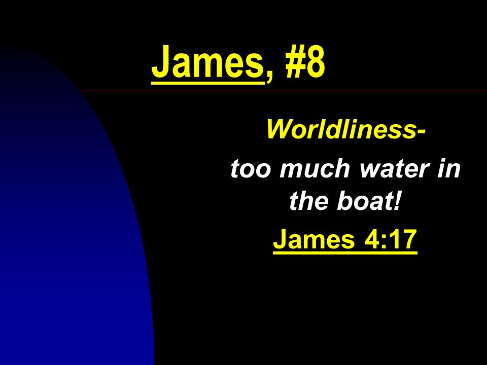 James, #8 Worldliness- too much water in the boat! James 4:17