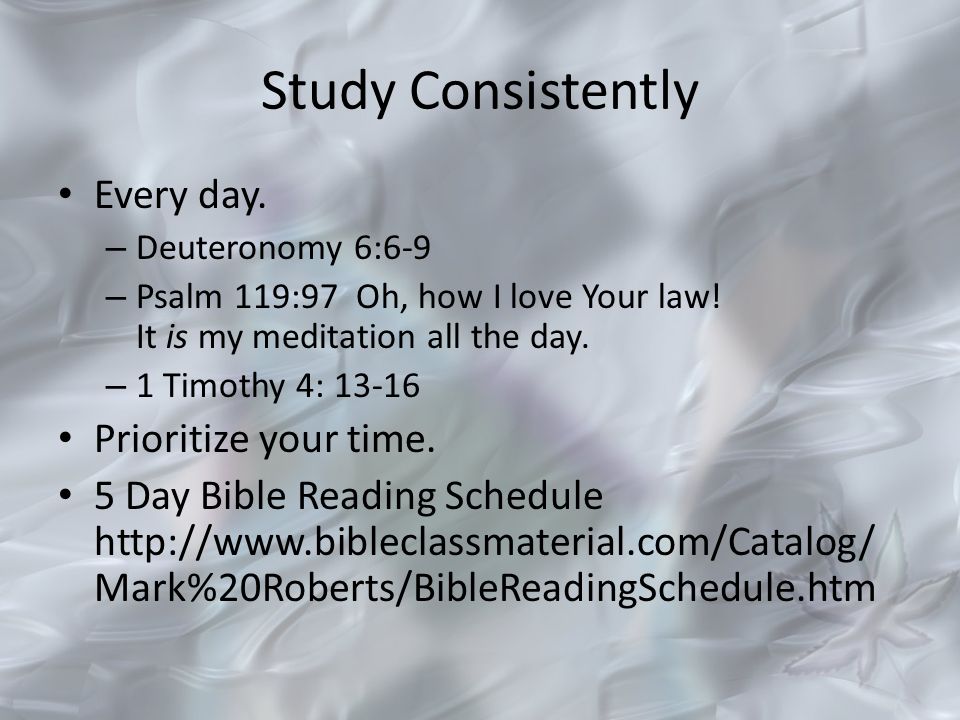 Study Consistently Every day. – Deuteronomy 6:6-9 – Psalm 119:97 Oh, how I love Your law.