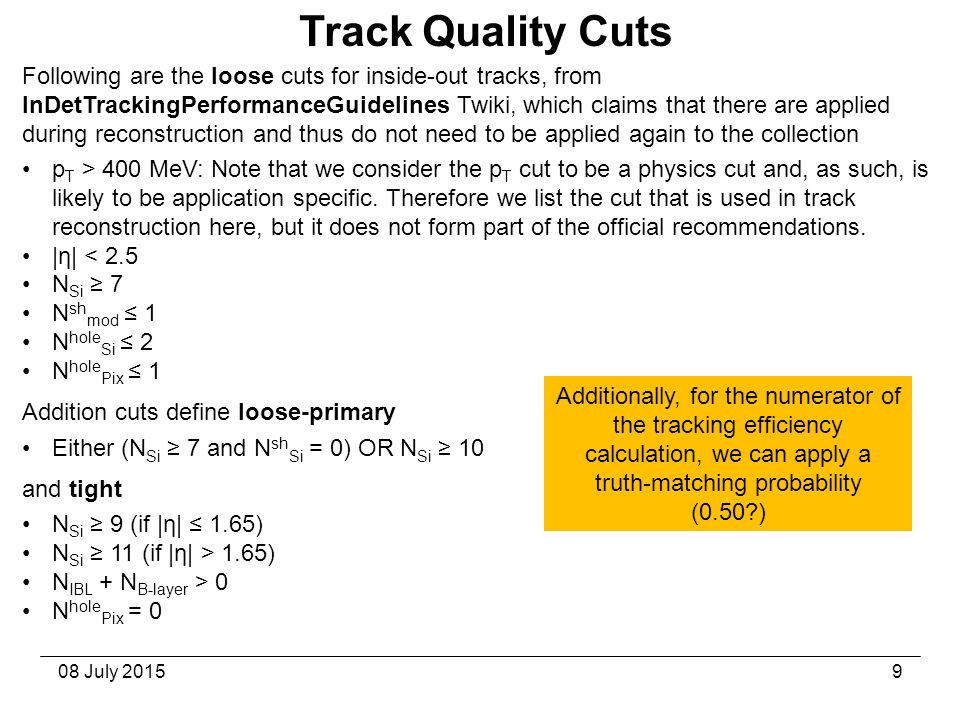 08 July Track Quality Cuts Following are the loose cuts for inside-out tracks, from InDetTrackingPerformanceGuidelines Twiki, which claims that there are applied during reconstruction and thus do not need to be applied again to the collection p T > 400 MeV: Note that we consider the p T cut to be a physics cut and, as such, is likely to be application specific.