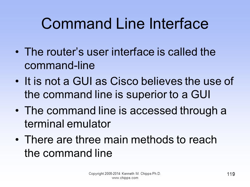 Command Line Interface The router’s user interface is called the command-line It is not a GUI as Cisco believes the use of the command line is superior to a GUI The command line is accessed through a terminal emulator There are three main methods to reach the command line Copyright Kenneth M.
