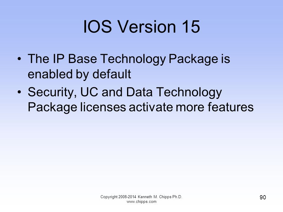 IOS Version 15 The IP Base Technology Package is enabled by default Security, UC and Data Technology Package licenses activate more features Copyright Kenneth M.
