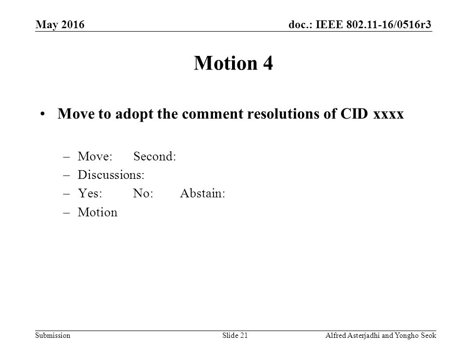 doc.: IEEE /0516r3 Submission Motion 4 Move to adopt the comment resolutions of CID xxxx –Move:Second: –Discussions: –Yes:No:Abstain: –Motion Alfred Asterjadhi and Yongho SeokSlide 21 May 2016