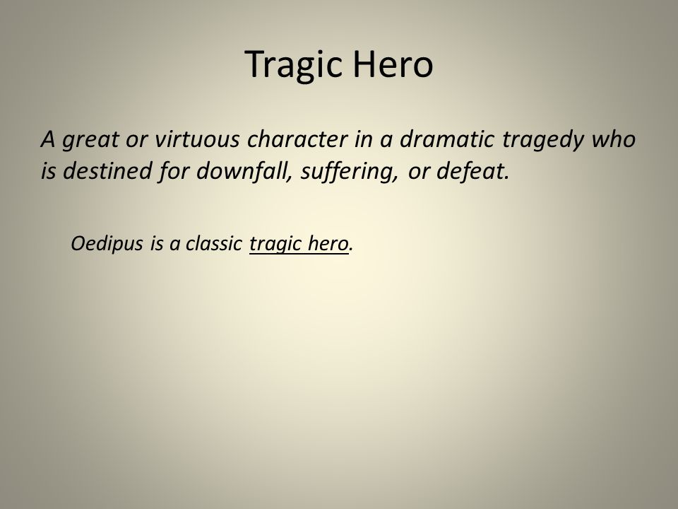 Tragic Hero A great or virtuous character in a dramatic tragedy who is destined for downfall, suffering, or defeat.