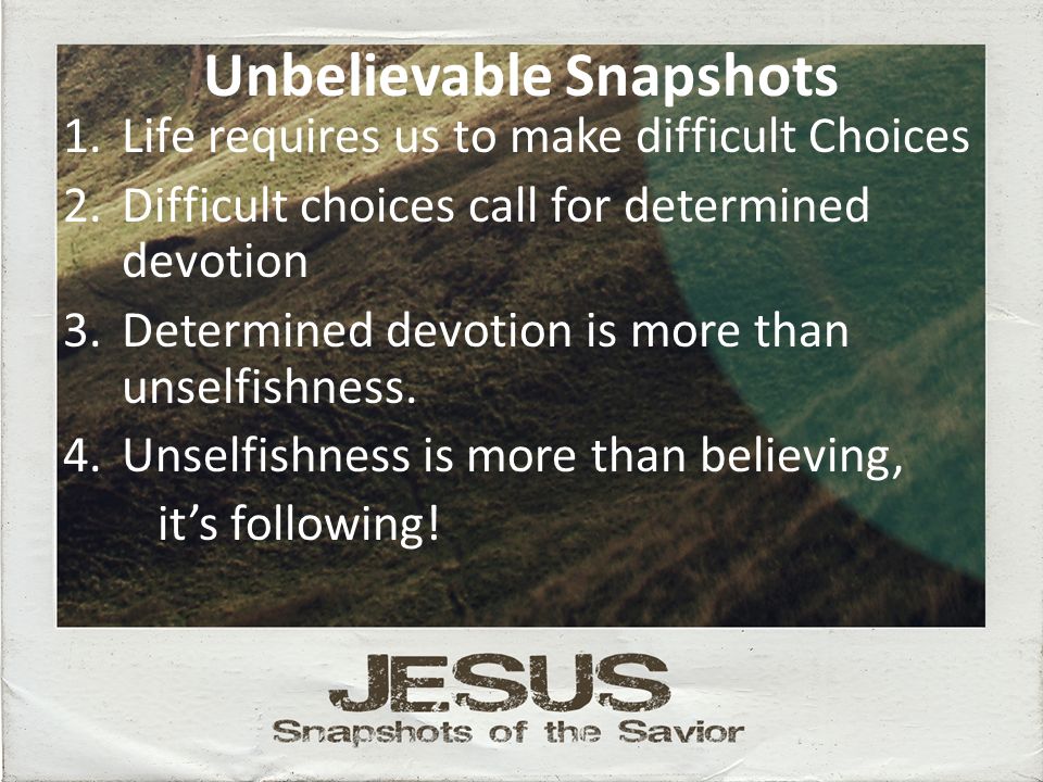 Unbelievable Snapshots 1.Life requires us to make difficult Choices 2.Difficult choices call for determined devotion 3.Determined devotion is more than unselfishness.