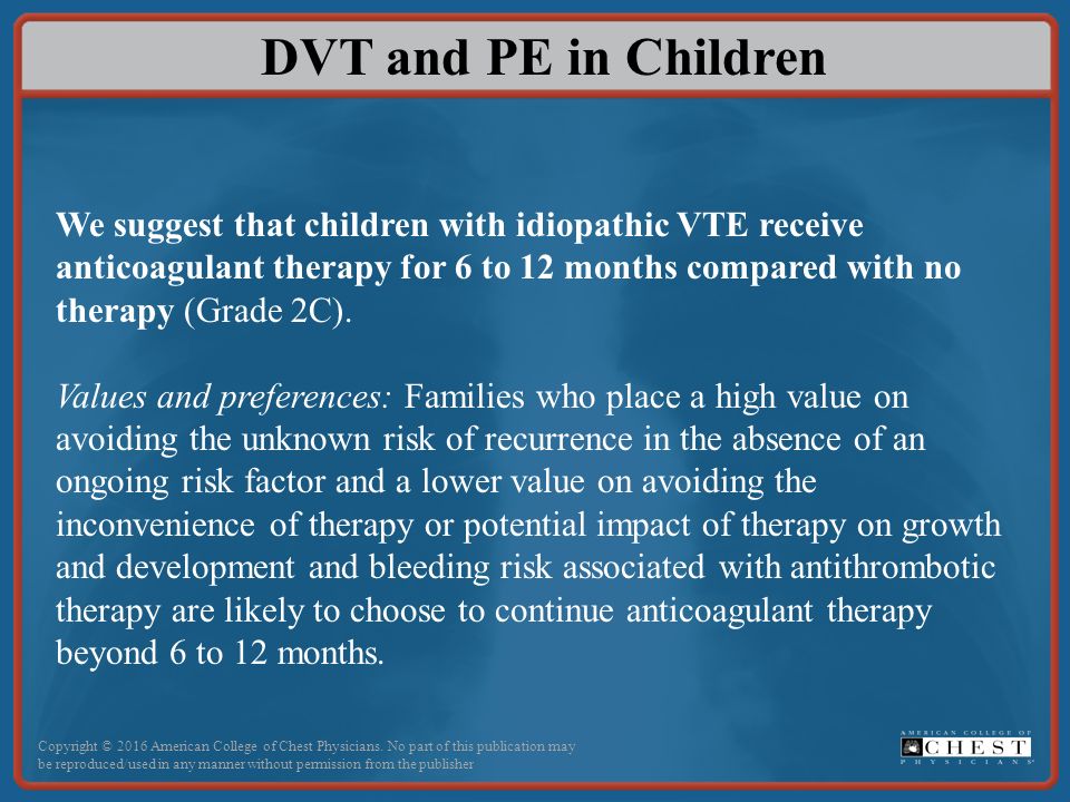 DVT and PE in Children We suggest that children with idiopathic VTE receive anticoagulant therapy for 6 to 12 months compared with no therapy (Grade 2C).