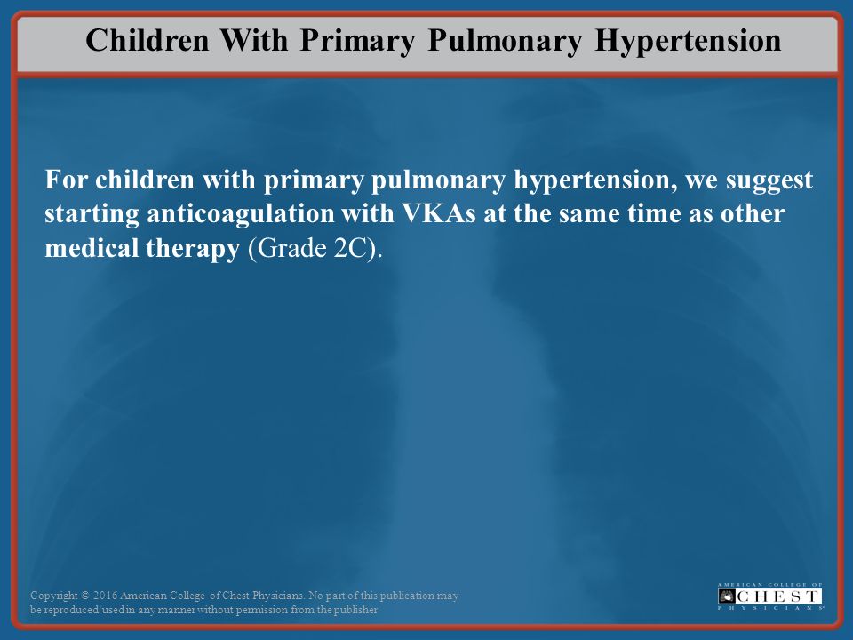 Children With Primary Pulmonary Hypertension For children with primary pulmonary hypertension, we suggest starting anticoagulation with VKAs at the same time as other medical therapy (Grade 2C).