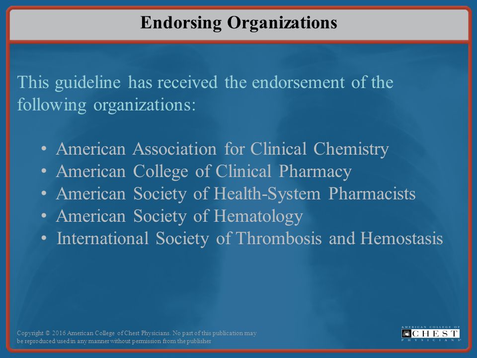 Endorsing Organizations This guideline has received the endorsement of the following organizations: American Association for Clinical Chemistry American College of Clinical Pharmacy American Society of Health-System Pharmacists American Society of Hematology International Society of Thrombosis and Hemostasis Copyright © 2016 American College of Chest Physicians.