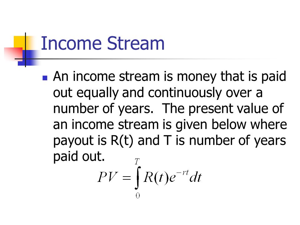 Income Stream An income stream is money that is paid out equally and continuously over a number of years.