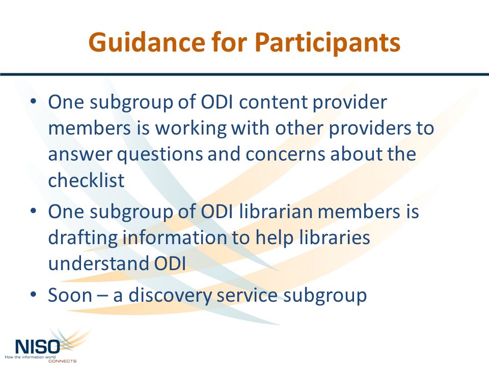 Guidance for Participants One subgroup of ODI content provider members is working with other providers to answer questions and concerns about the checklist One subgroup of ODI librarian members is drafting information to help libraries understand ODI Soon – a discovery service subgroup