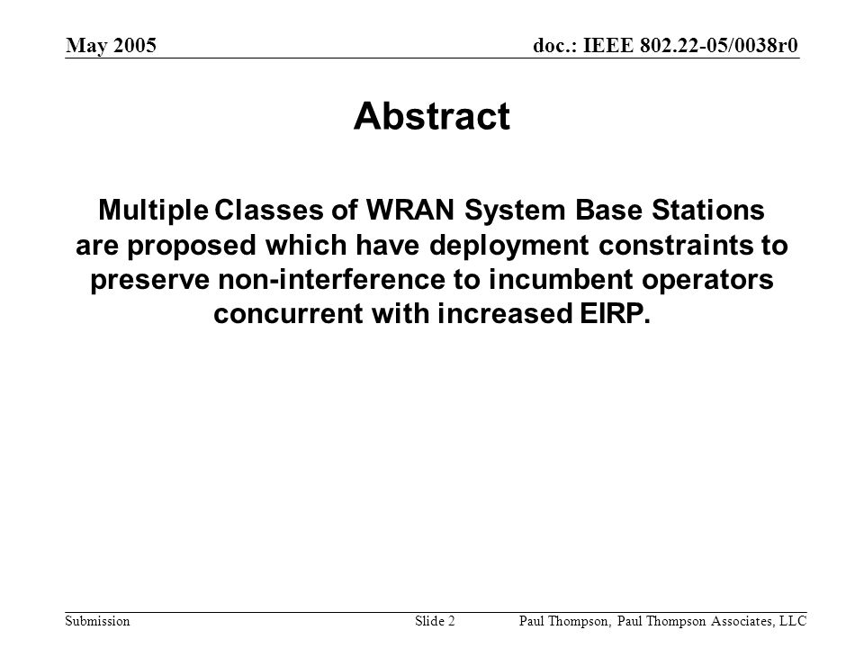doc.: IEEE /0038r0 Submission May 2005 Paul Thompson, Paul Thompson Associates, LLCSlide 2 Abstract Multiple Classes of WRAN System Base Stations are proposed which have deployment constraints to preserve non-interference to incumbent operators concurrent with increased EIRP.