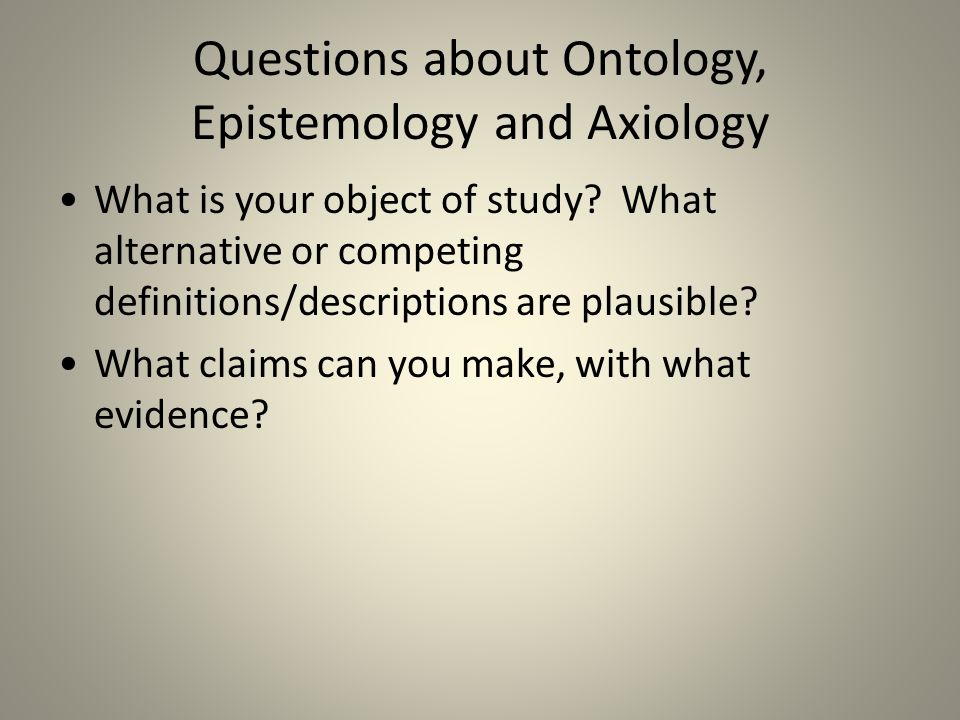 Questions about Ontology, Epistemology and Axiology What is your object of study.