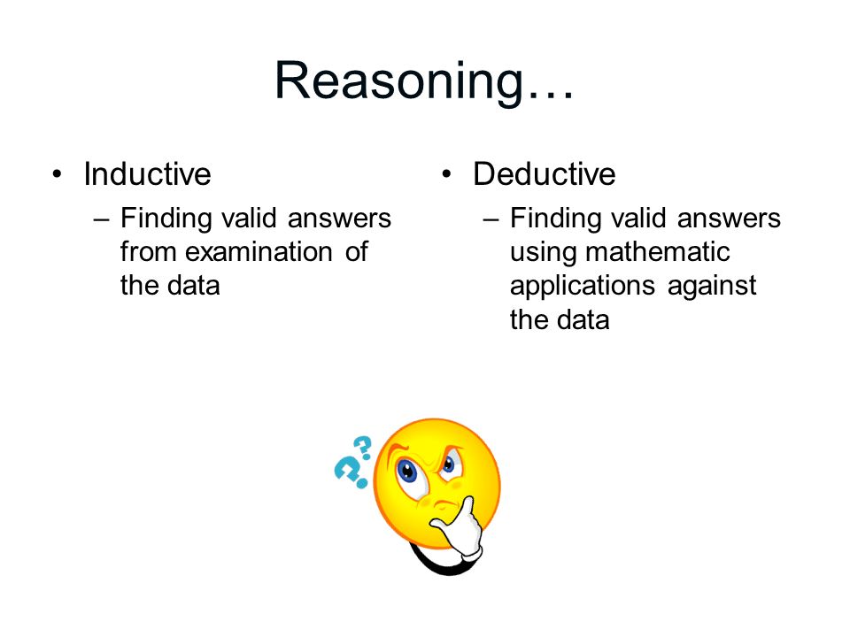 Reasoning… Inductive –Finding valid answers from examination of the data Deductive –Finding valid answers using mathematic applications against the data