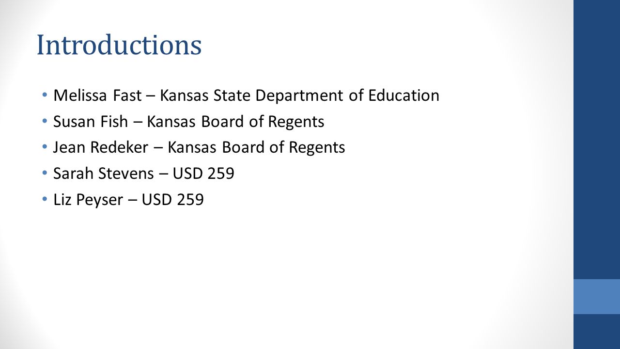 Introductions Melissa Fast – Kansas State Department of Education Susan Fish – Kansas Board of Regents Jean Redeker – Kansas Board of Regents Sarah Stevens – USD 259 Liz Peyser – USD 259