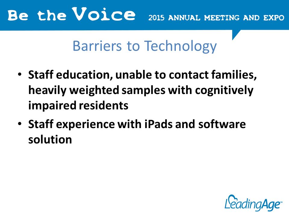 Barriers to Technology Staff education, unable to contact families, heavily weighted samples with cognitively impaired residents Staff experience with iPads and software solution