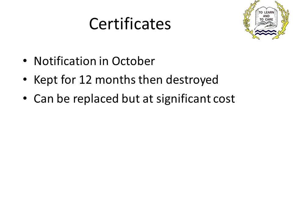 Certificates Notification in October Kept for 12 months then destroyed Can be replaced but at significant cost