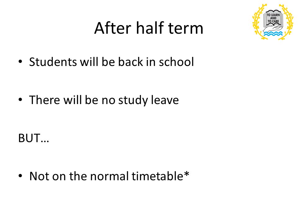 After half term Students will be back in school There will be no study leave BUT… Not on the normal timetable*