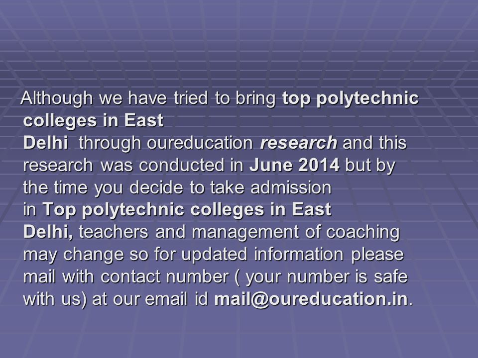 Although we have tried to bring top polytechnic colleges in East Delhi through oureducation research and this research was conducted in June 2014 but by the time you decide to take admission in Top polytechnic colleges in East Delhi, teachers and management of coaching may change so for updated information please mail with contact number ( your number is safe with us) at our  id