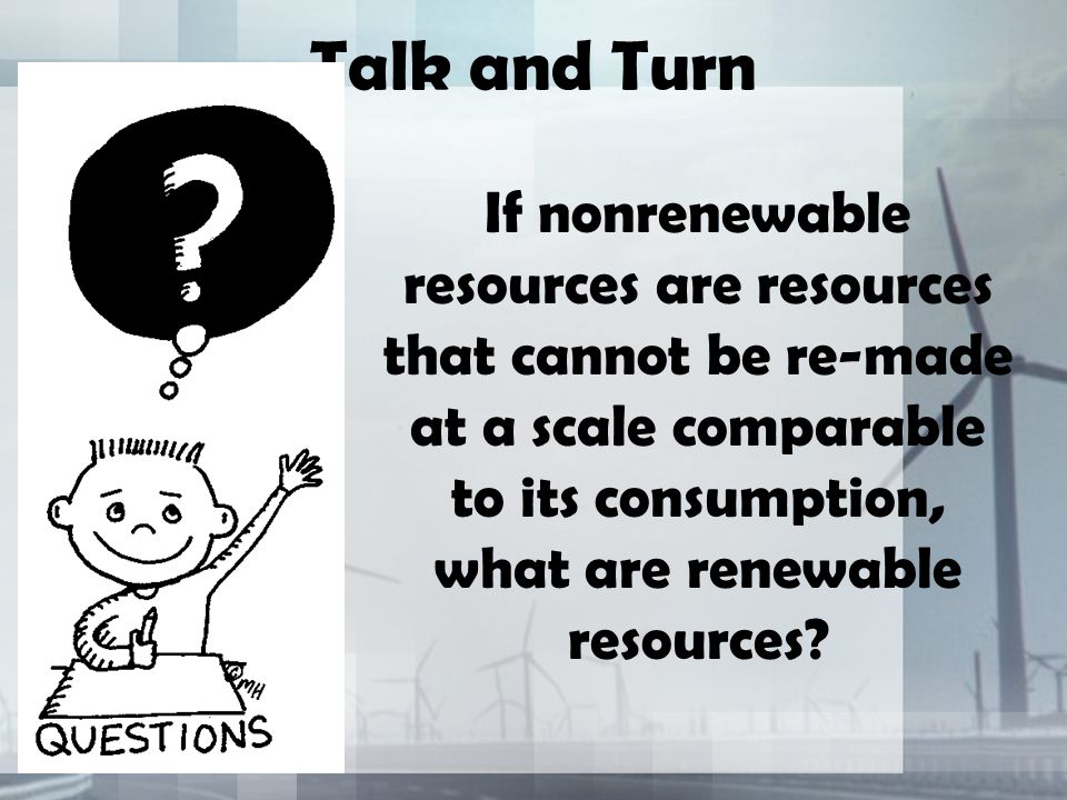 Talk and Turn If nonrenewable resources are resources that cannot be re-made at a scale comparable to its consumption, what are renewable resources