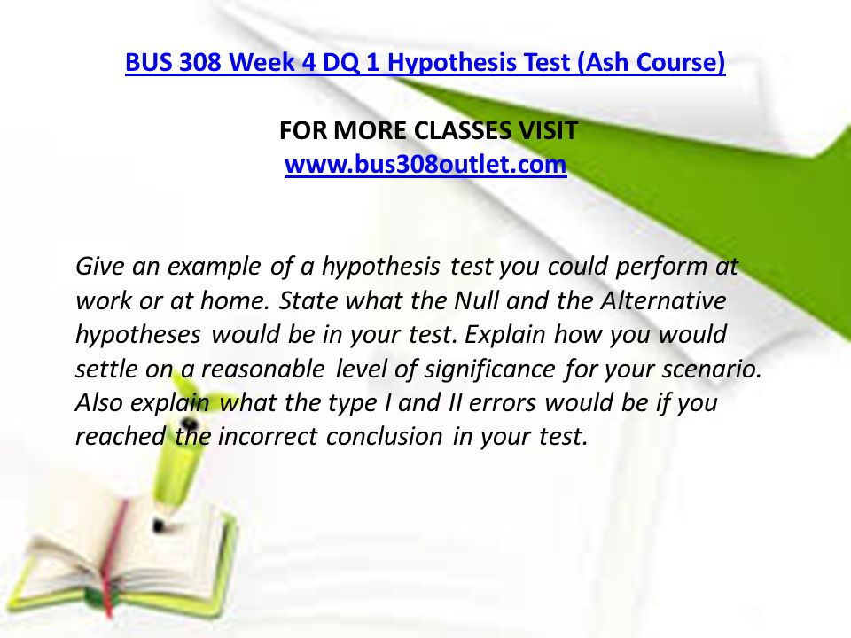 BUS 308 Week 4 DQ 1 Hypothesis Test (Ash Course) FOR MORE CLASSES VISIT   Give an example of a hypothesis test you could perform at work or at home.