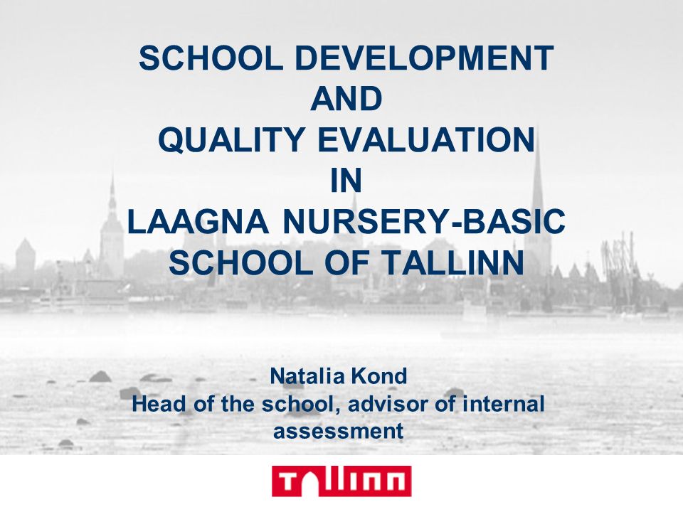 Natalia Kond Head of the school, advisor of internal assessment SCHOOL DEVELOPMENT AND QUALITY EVALUATION IN LAAGNA NURSERY-BASIC SCHOOL OF TALLINN
