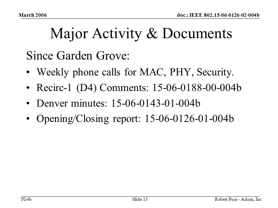 doc.: IEEE b TG4b March 2006 Robert Poor - Adozu, IncSlide 13 Major Activity & Documents Since Garden Grove: Weekly phone calls for MAC, PHY, Security.