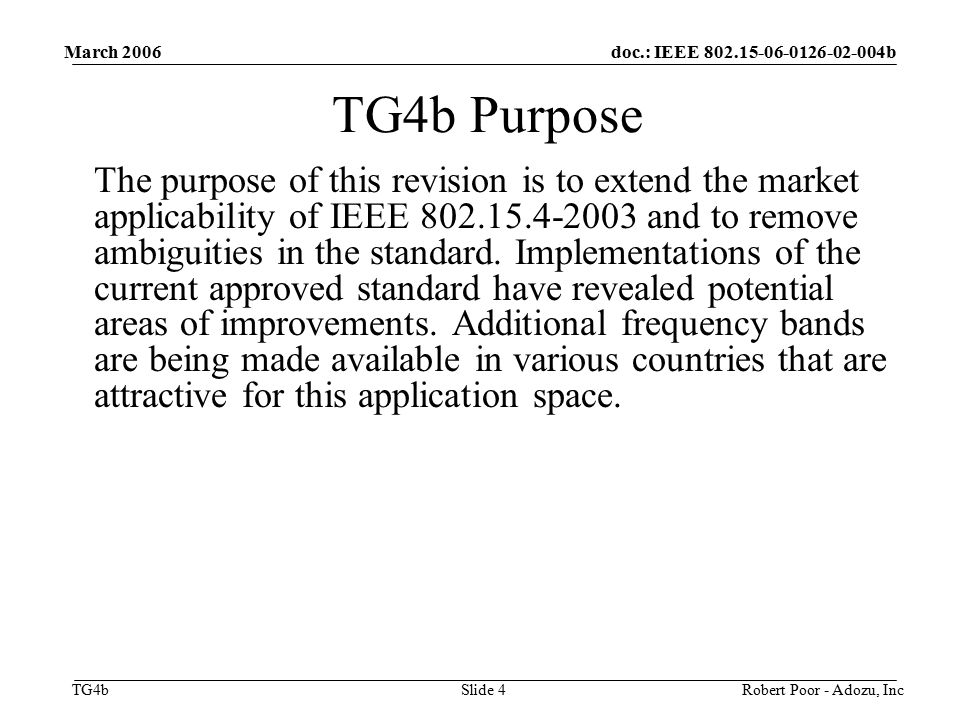 doc.: IEEE b TG4b March 2006 Robert Poor - Adozu, IncSlide 4 TG4b Purpose The purpose of this revision is to extend the market applicability of IEEE and to remove ambiguities in the standard.