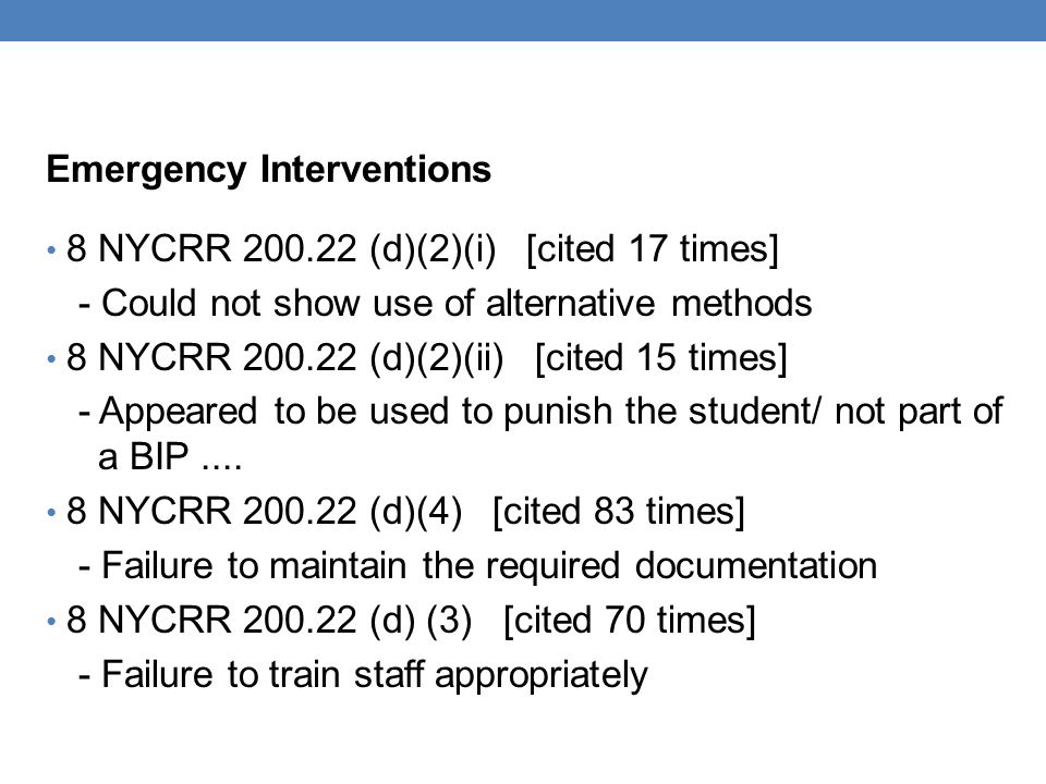 Emergency Interventions 8 NYCRR (d)(2)(i) [cited 17 times] - Could not show use of alternative methods 8 NYCRR (d)(2)(ii) [cited 15 times] - Appeared to be used to punish the student/ not part of a BIP....