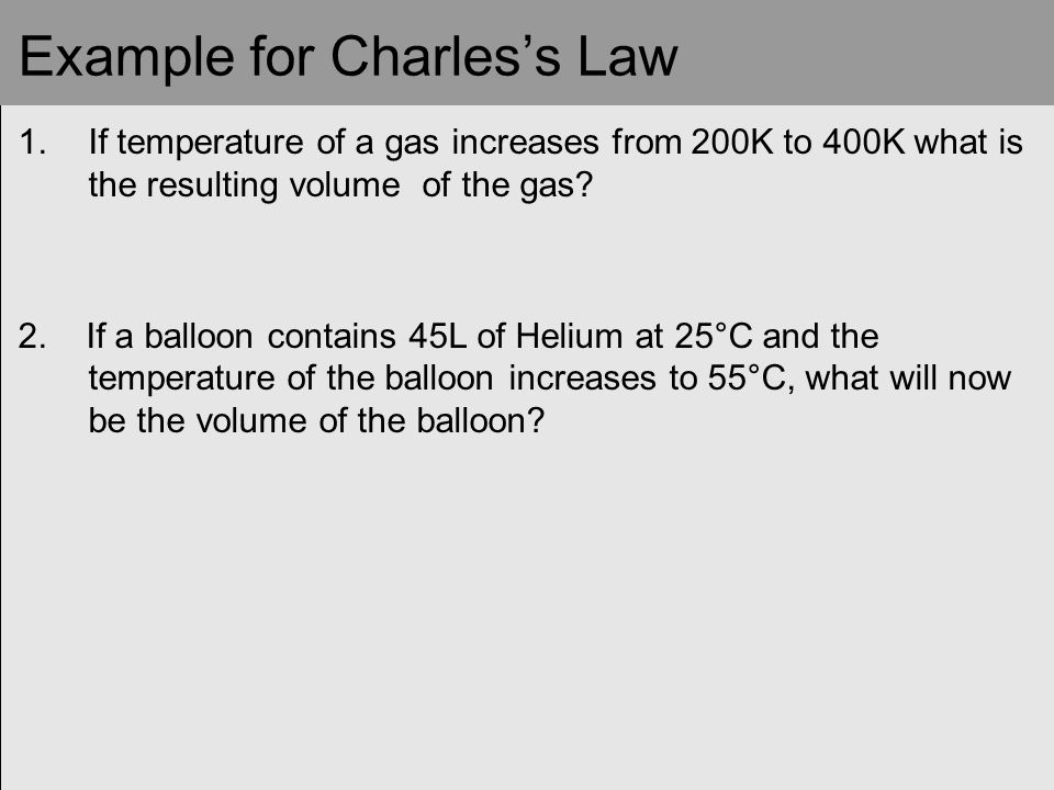 Example for Charles’s Law 1.If temperature of a gas increases from 200K to 400K what is the resulting volume of the gas.