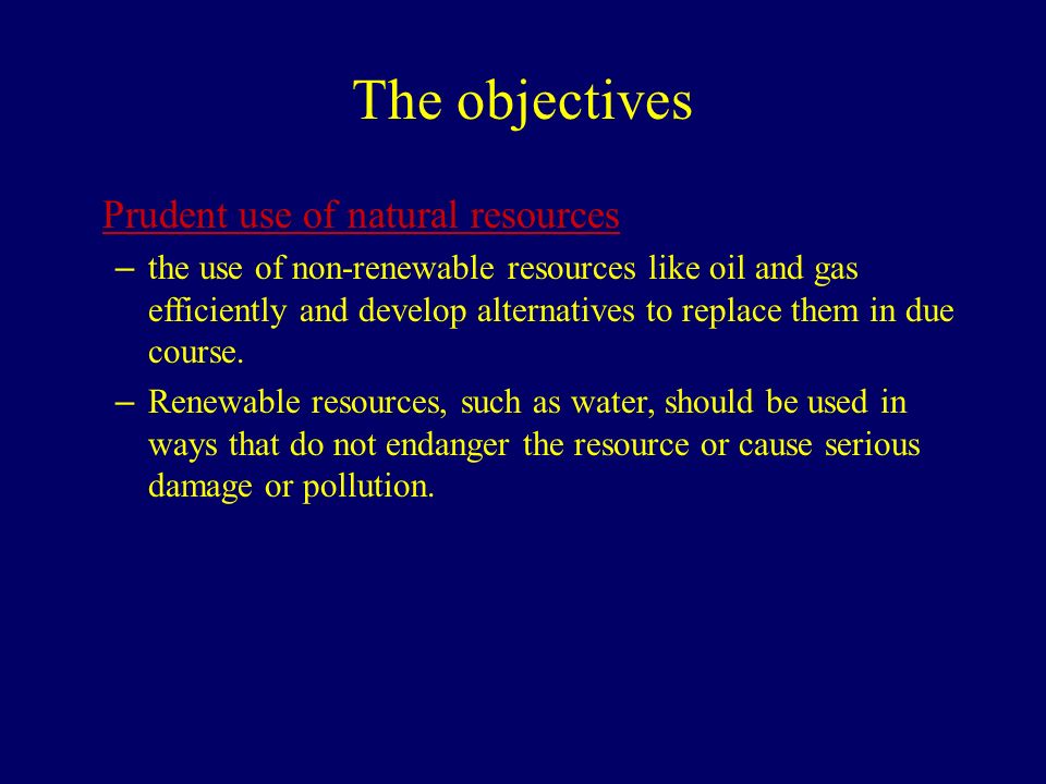 The objectives Prudent use of natural resources – the use of non-renewable resources like oil and gas efficiently and develop alternatives to replace them in due course.