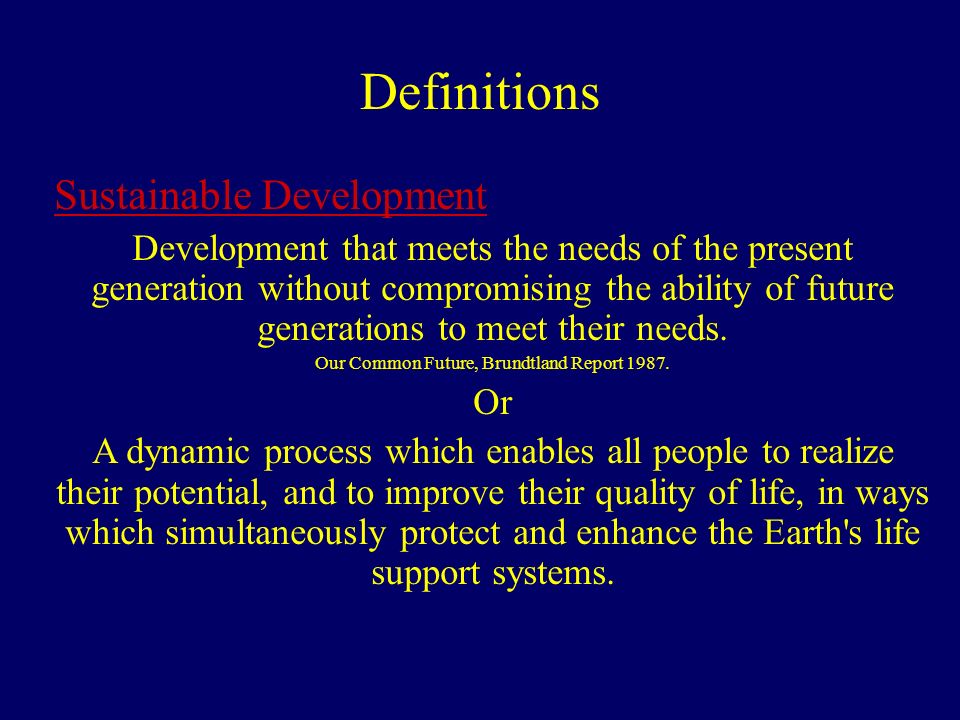 Definitions Sustainable Development Development that meets the needs of the present generation without compromising the ability of future generations to meet their needs.