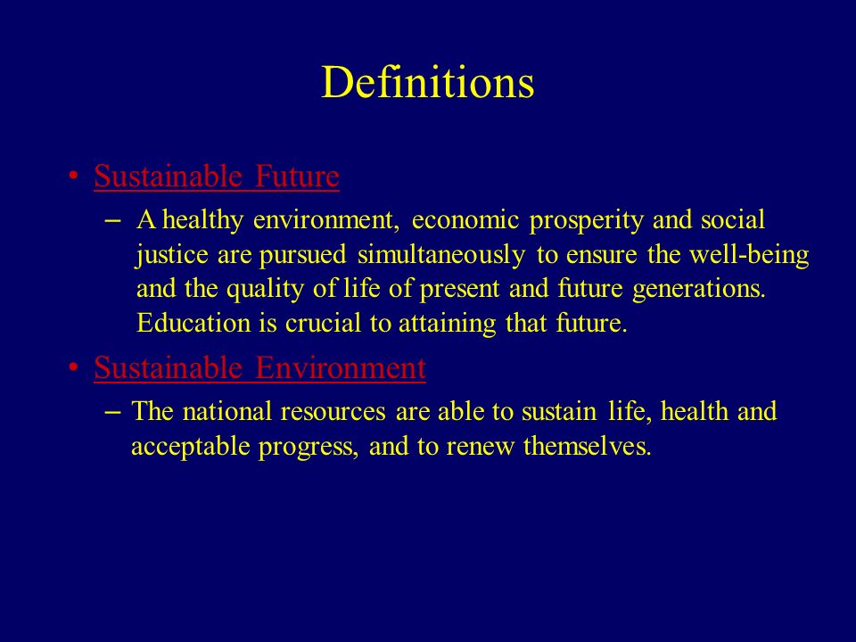 Definitions Sustainable Future – A healthy environment, economic prosperity and social justice are pursued simultaneously to ensure the well-being and the quality of life of present and future generations.