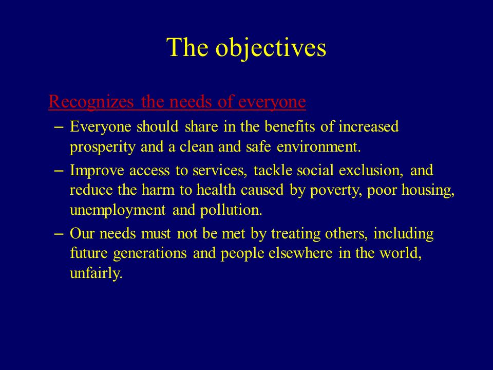 The objectives Recognizes the needs of everyone – Everyone should share in the benefits of increased prosperity and a clean and safe environment.