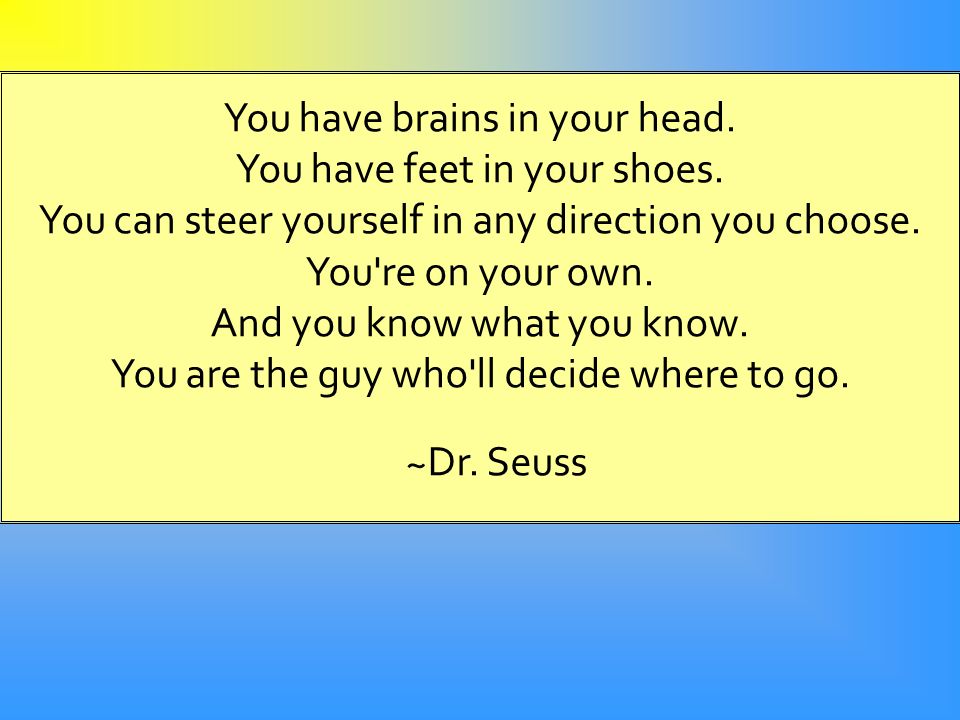 You have brains in your head. You have feet in your shoes.