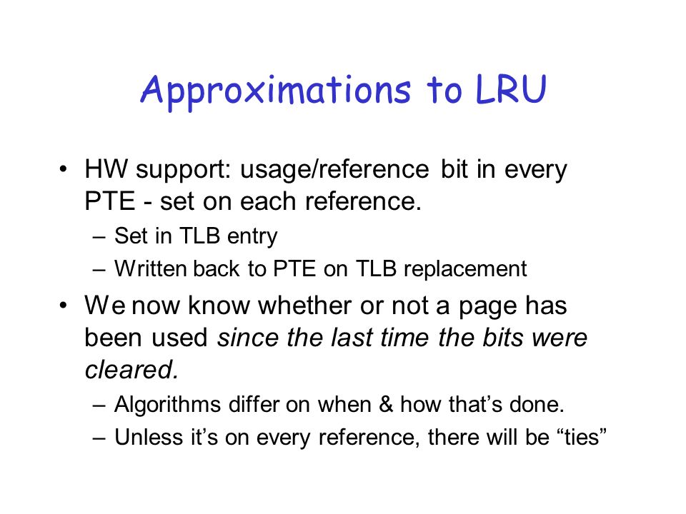 Approximations to LRU HW support: usage/reference bit in every PTE - set on each reference.