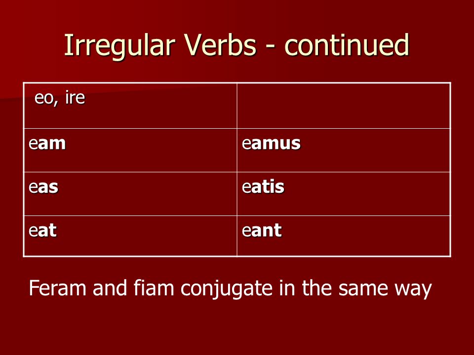 Irregular Verbs - continued eo, ire eo, ire eam eamus eas eatis eat eant Feram and fiam conjugate in the same way