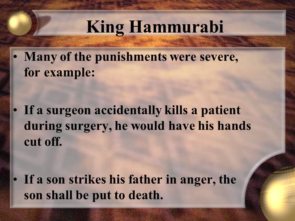 King Hammurabi Many of the punishments were severe, for example: If a surgeon accidentally kills a patient during surgery, he would have his hands cut off.