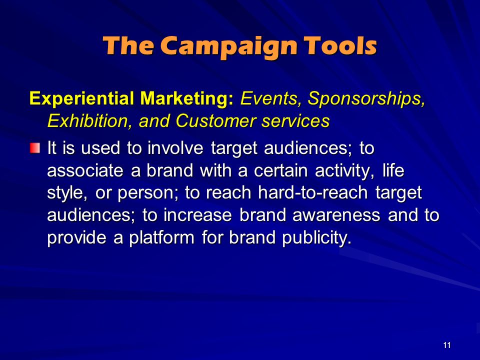The Campaign Tools Experiential Marketing: Events, Sponsorships, Exhibition, and Customer services It is used to involve target audiences; to associate a brand with a certain activity, life style, or person; to reach hard-to-reach target audiences; to increase brand awareness and to provide a platform for brand publicity.