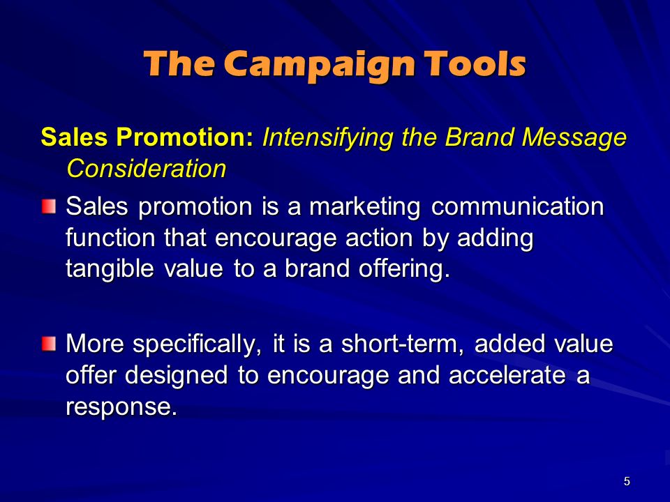 The Campaign Tools Sales Promotion: Intensifying the Brand Message Consideration Sales promotion is a marketing communication function that encourage action by adding tangible value to a brand offering.
