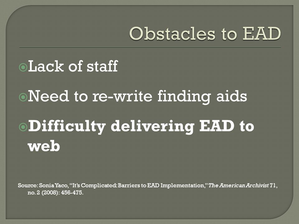  Lack of staff  Need to re-write finding aids  Difficulty delivering EAD to web Source: Sonia Yaco, It’s Complicated: Barriers to EAD Implementation, The American Archivist 71, no.