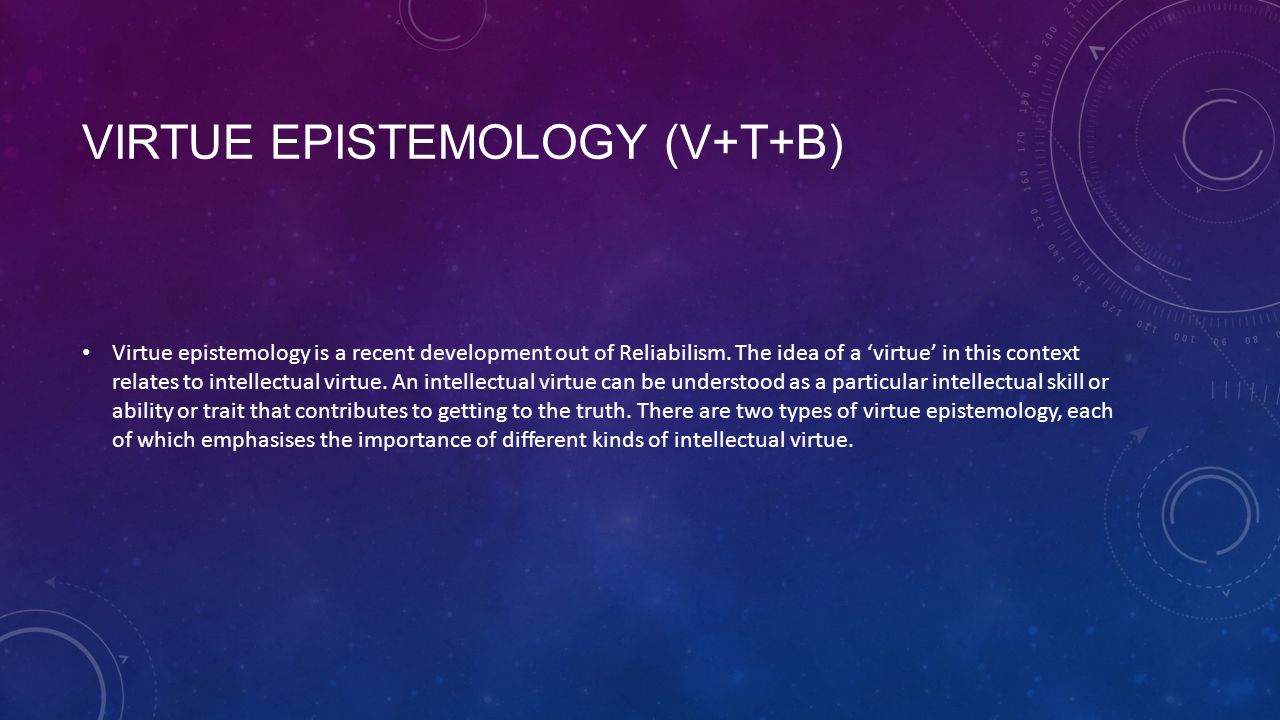 VIRTUE EPISTEMOLOGY (V+T+B) Virtue epistemology is a recent development out of Reliabilism.