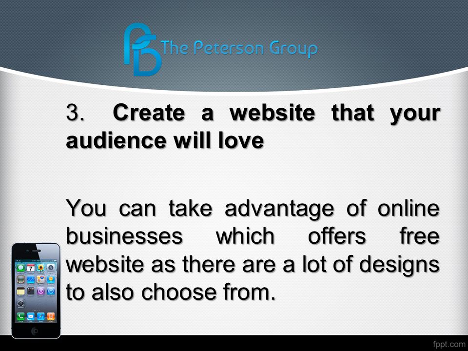 3.Create a website that your audience will love You can take advantage of online businesses which offers free website as there are a lot of designs to also choose from.