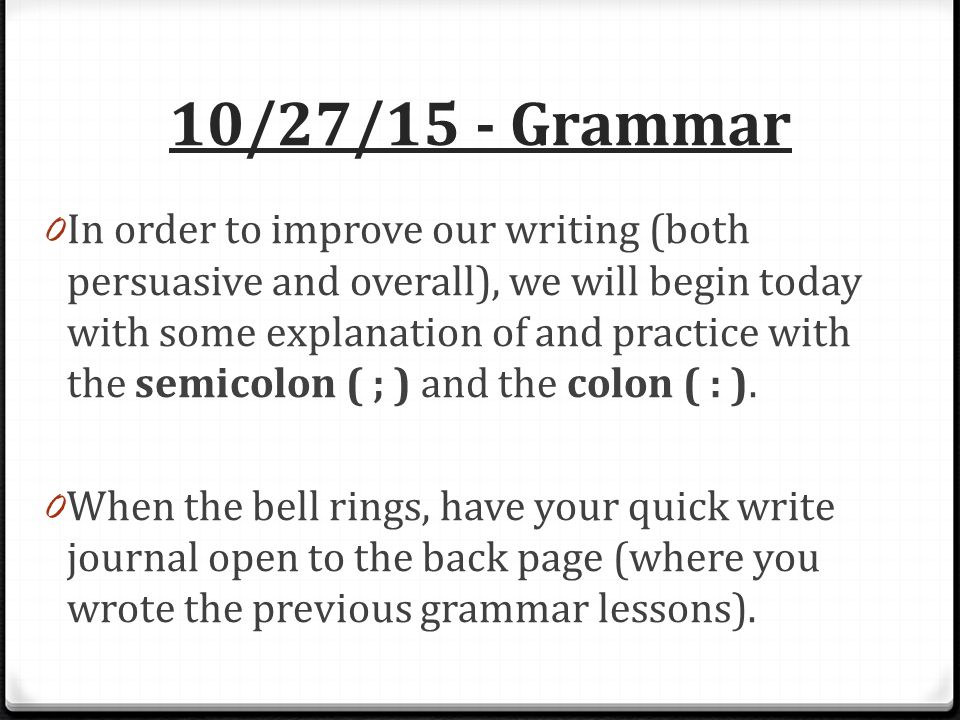 10/27/15 - Grammar 0 In order to improve our writing (both persuasive and overall), we will begin today with some explanation of and practice with the semicolon ( ; ) and the colon ( : ).