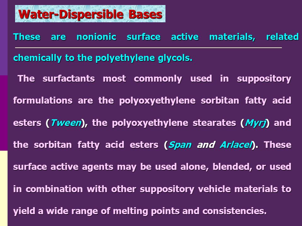 Water-Dispersible Bases The surfactants most commonly used in suppository formulations are the polyoxyethylene sorbitan fatty acid esters (Tween), the polyoxyethylene stearates (Myrj) and the sorbitan fatty acid esters (Span and Arlacel).